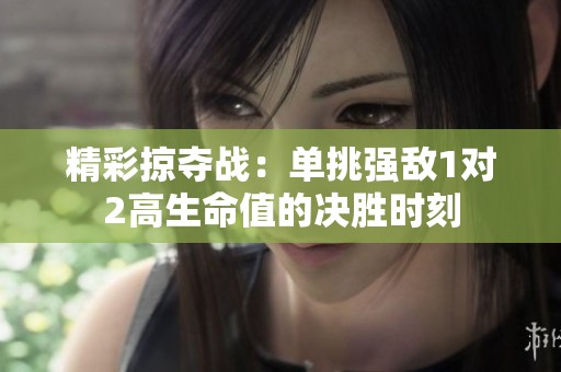 精彩掠夺战：单挑强敌1对2高生命值的决胜时刻