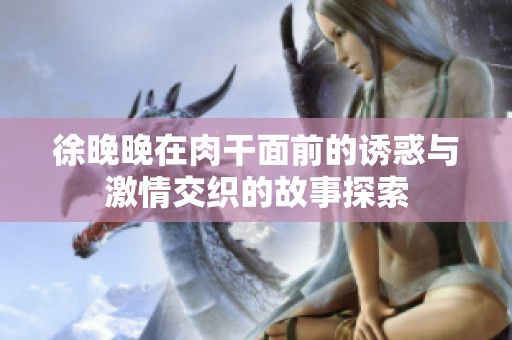 徐晚晚在肉干面前的诱惑与激情交织的故事探索