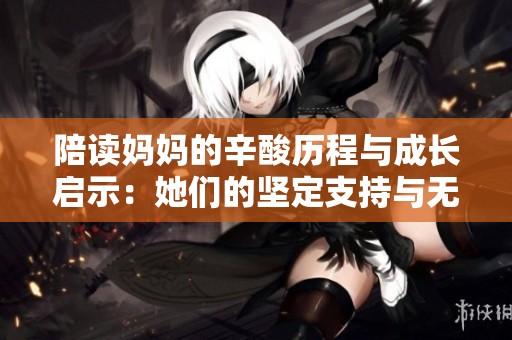 陪读妈妈的辛酸历程与成长启示：她们的坚定支持与无私奉献