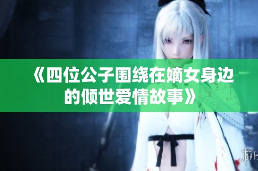 《四位公子围绕在嫡女身边的倾世爱情故事》