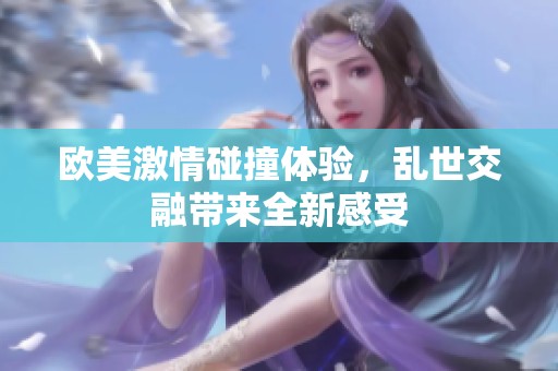 欧美激情碰撞体验，乱世交融带来全新感受