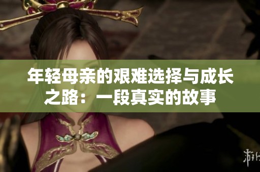 年轻母亲的艰难选择与成长之路：一段真实的故事