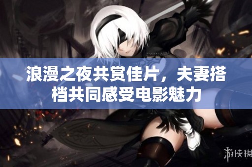 浪漫之夜共赏佳片，夫妻搭档共同感受电影魅力