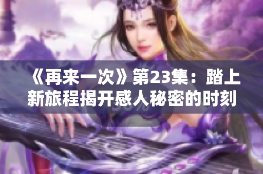 《再来一次》第23集：踏上新旅程揭开感人秘密的时刻