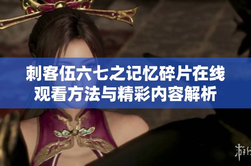 刺客伍六七之记忆碎片在线观看方法与精彩内容解析