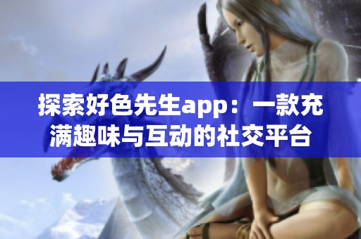 探索好色先生app：一款充满趣味与互动的社交平台
