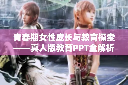 青春期女性成长与教育探索——真人版教育PPT全解析