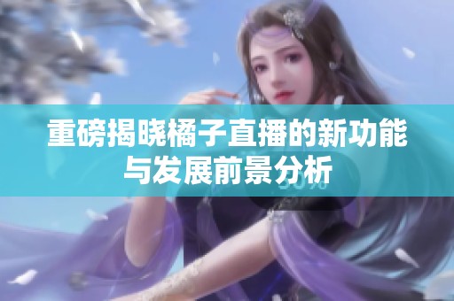 重磅揭晓橘子直播的新功能与发展前景分析