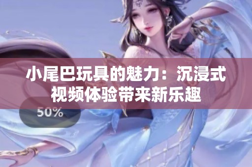 小尾巴玩具的魅力：沉浸式视频体验带来新乐趣