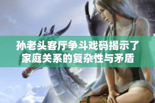 孙老头客厅争斗戏码揭示了家庭关系的复杂性与矛盾