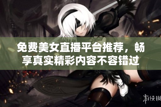 免费美女直播平台推荐，畅享真实精彩内容不容错过