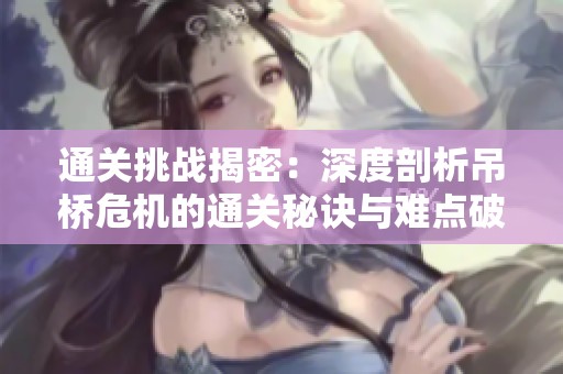 通关挑战揭密：深度剖析吊桥危机的通关秘诀与难点破解技巧