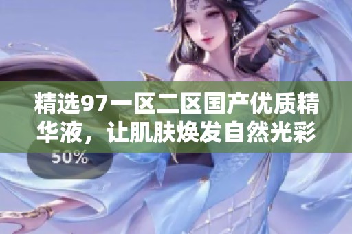 精选97一区二区国产优质精华液，让肌肤焕发自然光彩