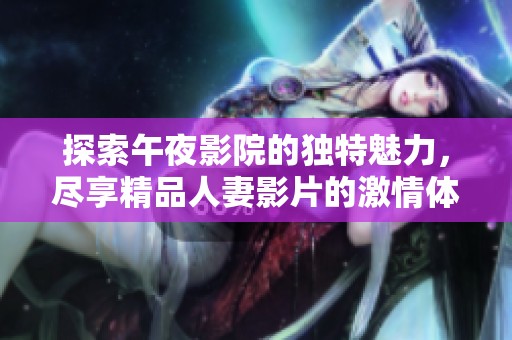 探索午夜影院的独特魅力，尽享精品人妻影片的激情体验