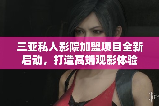 三亚私人影院加盟项目全新启动，打造高端观影体验