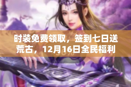 时装免费领取，签到七日送荒古，12月16日全民福利来袭！
