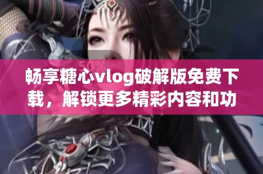 畅享糖心vlog破解版免费下载，解锁更多精彩内容和功能