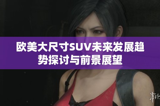 欧美大尺寸SUV未来发展趋势探讨与前景展望