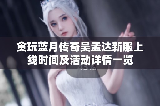 贪玩蓝月传奇吴孟达新服上线时间及活动详情一览