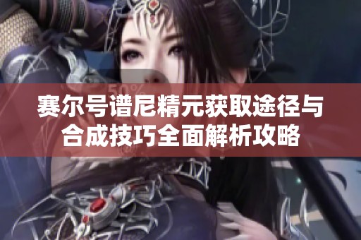 赛尔号谱尼精元获取途径与合成技巧全面解析攻略