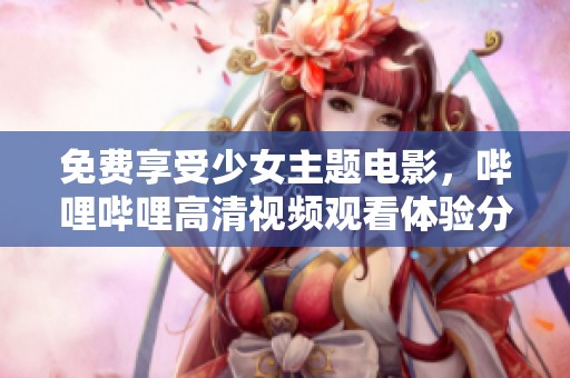 免费享受少女主题电影，哔哩哔哩高清视频观看体验分享