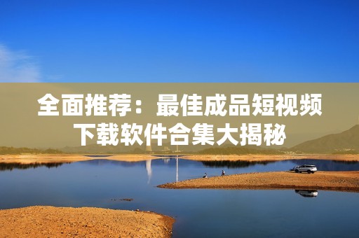 全面推荐：最佳成品短视频下载软件合集大揭秘