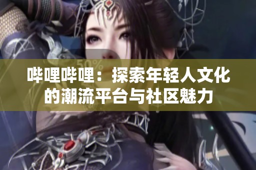 哔哩哔哩：探索年轻人文化的潮流平台与社区魅力
