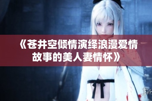 《苍井空倾情演绎浪漫爱情故事的美人妻情怀》