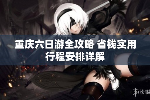 重庆六日游全攻略 省钱实用行程安排详解