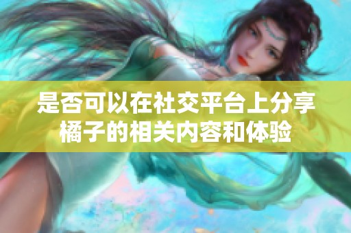 是否可以在社交平台上分享橘子的相关内容和体验