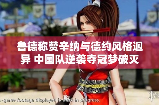 鲁德称赞辛纳与德约风格迥异 中国队逆袭夺冠梦破灭 鲁德称赞辛纳与德约风格迥异 中国队逆袭夺冠梦破灭