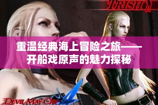 重温经典海上冒险之旅——开船戏原声的魅力探秘