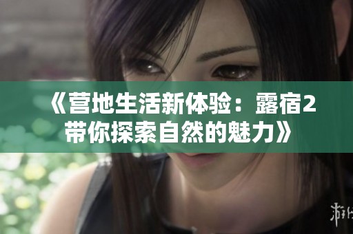 《营地生活新体验：露宿2带你探索自然的魅力》