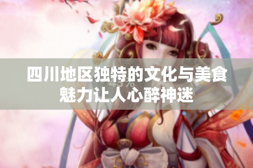 四川地区独特的文化与美食魅力让人心醉神迷
