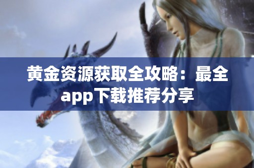黄金资源获取全攻略：最全app下载推荐分享