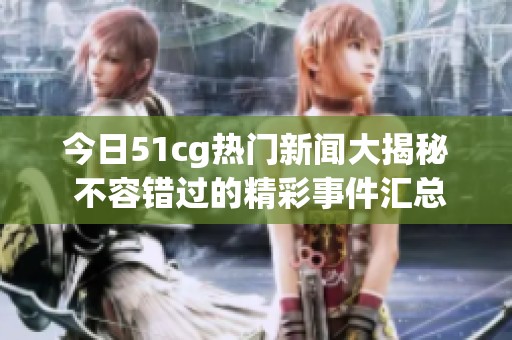 今日51cg热门新闻大揭秘 不容错过的精彩事件汇总