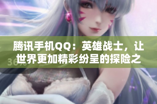 腾讯手机QQ：英雄战士，让世界更加精彩纷呈的探险之旅