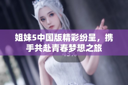姐妹5中国版精彩纷呈，携手共赴青春梦想之旅