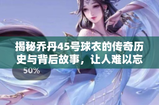 揭秘乔丹45号球衣的传奇历史与背后故事，让人难以忘怀