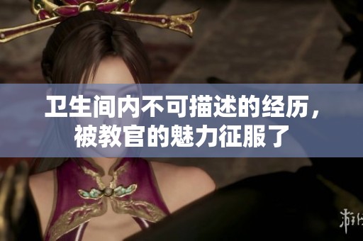 卫生间内不可描述的经历，被教官的魅力征服了