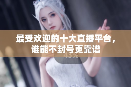 最受欢迎的十大直播平台，谁能不封号更靠谱