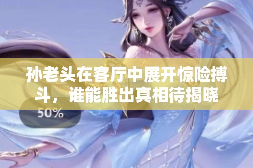 孙老头在客厅中展开惊险搏斗，谁能胜出真相待揭晓