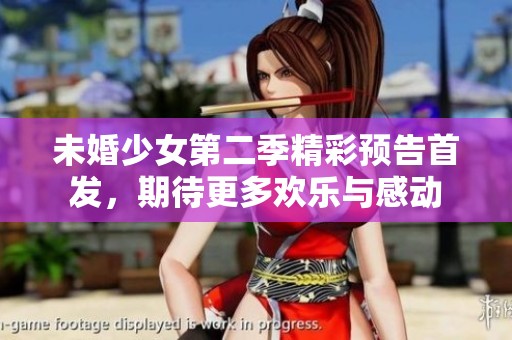 未婚少女第二季精彩预告首发，期待更多欢乐与感动