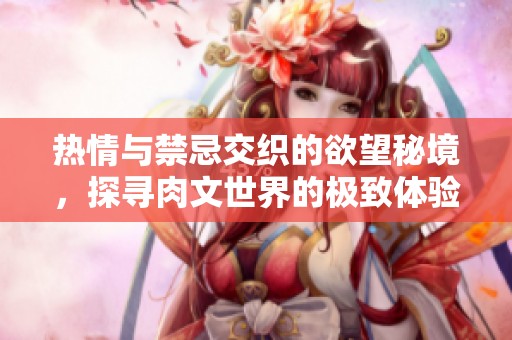 热情与禁忌交织的欲望秘境，探寻肉文世界的极致体验