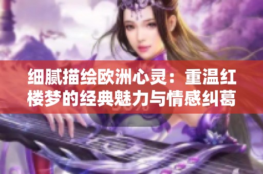 细腻描绘欧洲心灵：重温红楼梦的经典魅力与情感纠葛