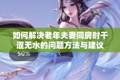 如何解决老年夫妻同房时干涩无水的问题方法与建议