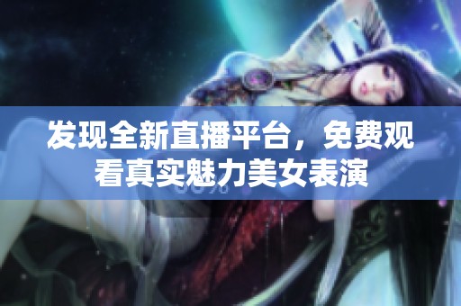 发现全新直播平台，免费观看真实魅力美女表演