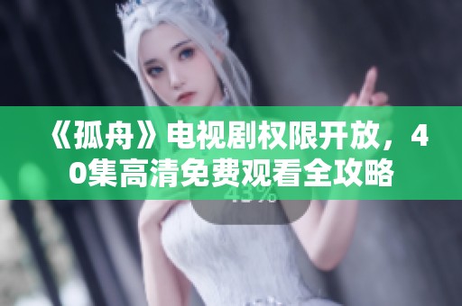 《孤舟》电视剧权限开放，40集高清免费观看全攻略