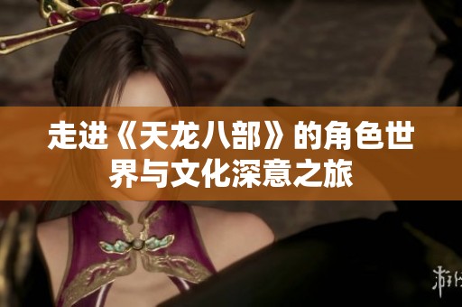 走进《天龙八部》的角色世界与文化深意之旅