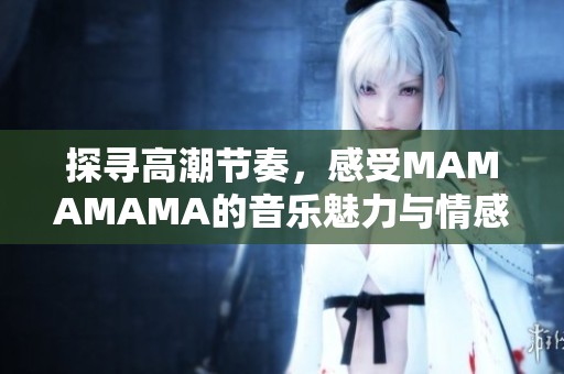 探寻高潮节奏，感受MAMAMAMA的音乐魅力与情感表达